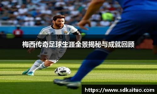 梅西传奇足球生涯全景揭秘与成就回顾
